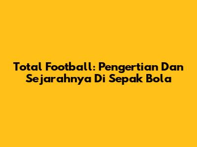Total Football: Pengertian Dan Sejarahnya Di Sepak Bola