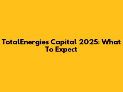 TotalEnergies Capital 2025: What To Expect