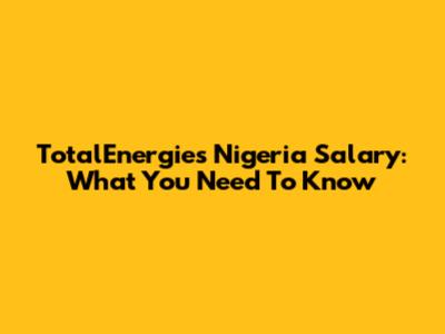TotalEnergies Nigeria Salary: What You Need To Know