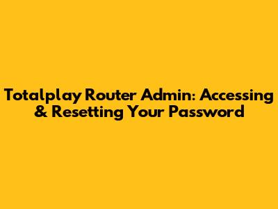 Totalplay Router Admin: Accessing & Resetting Your Password