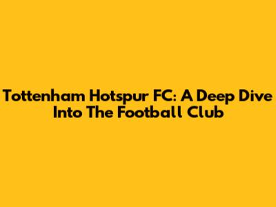 Tottenham Hotspur FC: A Deep Dive Into The Football Club