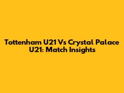 Tottenham U21 Vs Crystal Palace U21: Match Insights