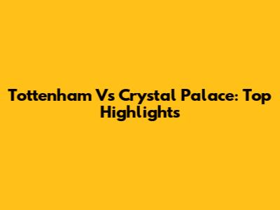 Tottenham Vs Crystal Palace: Top Highlights
