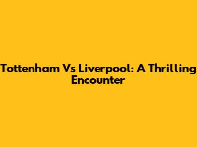 Tottenham Vs Liverpool: A Thrilling Encounter
