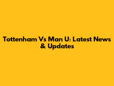 Tottenham Vs Man U: Latest News & Updates