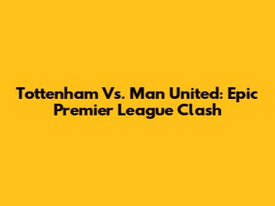 Tottenham Vs. Man United: Epic Premier League Clash