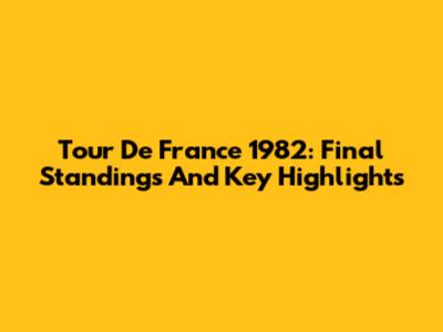 Tour De France 1982: Final Standings And Key Highlights