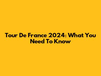 Tour De France 2024: What You Need To Know