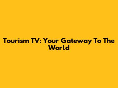Tourism TV: Your Gateway To The World