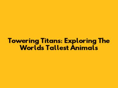 Towering Titans: Exploring The World's Tallest Animals
