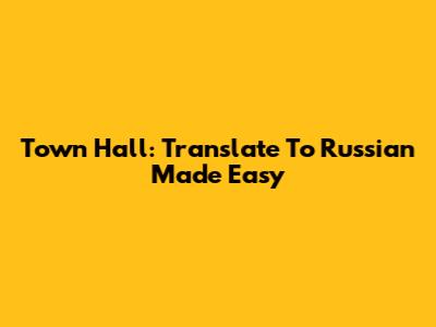 Town Hall: Translate To Russian Made Easy