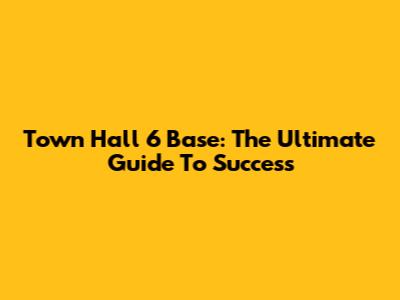 Town Hall 6 Base: The Ultimate Guide To Success