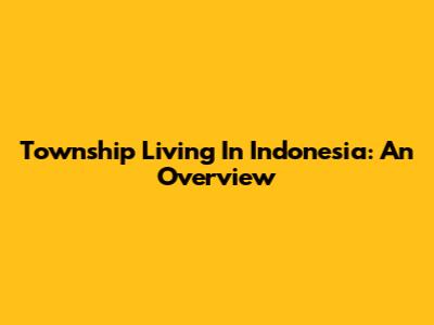 Township Living In Indonesia: An Overview