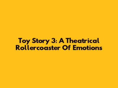 Toy Story 3: A Theatrical Rollercoaster Of Emotions