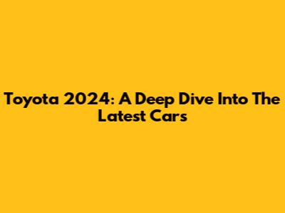 Toyota 2024: A Deep Dive Into The Latest Cars