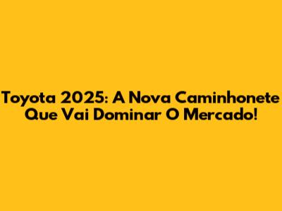Toyota 2025: A Nova Caminhonete Que Vai Dominar O Mercado!