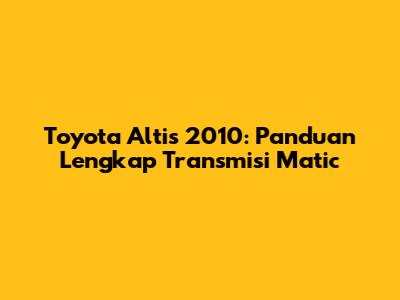 Toyota Altis 2010: Panduan Lengkap Transmisi Matic