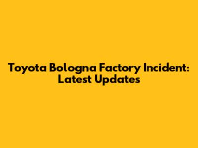 Toyota Bologna Factory Incident: Latest Updates