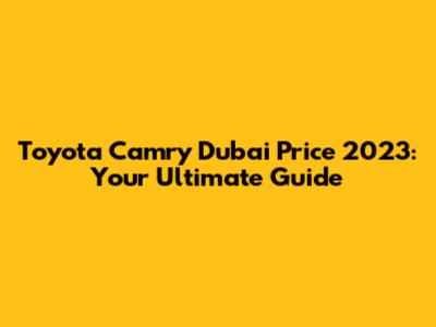 Toyota Camry Dubai Price 2023: Your Ultimate Guide