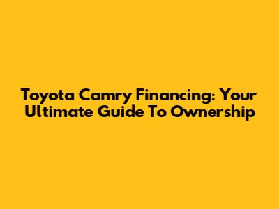Toyota Camry Financing: Your Ultimate Guide To Ownership