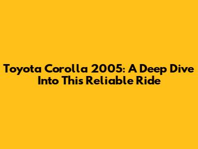 Toyota Corolla 2005: A Deep Dive Into This Reliable Ride