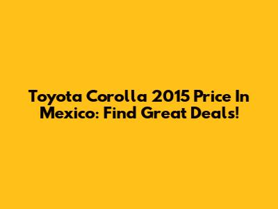 Toyota Corolla 2015 Price In Mexico: Find Great Deals!
