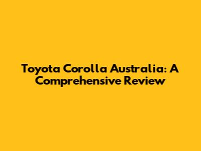 Toyota Corolla Australia: A Comprehensive Review