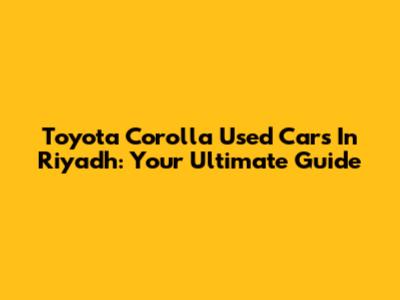 Toyota Corolla Used Cars In Riyadh: Your Ultimate Guide