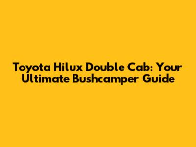 Toyota Hilux Double Cab: Your Ultimate Bushcamper Guide