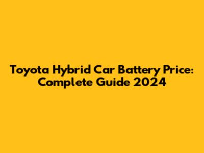 Toyota Hybrid Car Battery Price: Complete Guide 2024