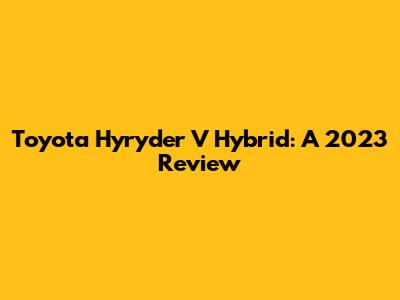 Toyota Hyryder V Hybrid: A 2023 Review