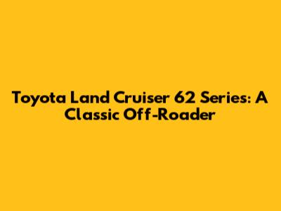 Toyota Land Cruiser 62 Series: A Classic Off-Roader
