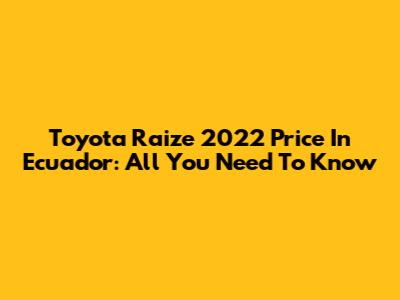 Toyota Raize 2022 Price In Ecuador: All You Need To Know