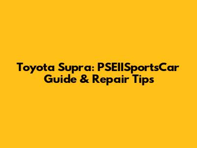 Toyota Supra: PSEIISportsCar Guide & Repair Tips