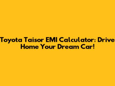 Toyota Taisor EMI Calculator: Drive Home Your Dream Car!