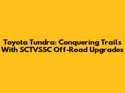 Toyota Tundra: Conquering Trails With SCTVSSC Off-Road Upgrades