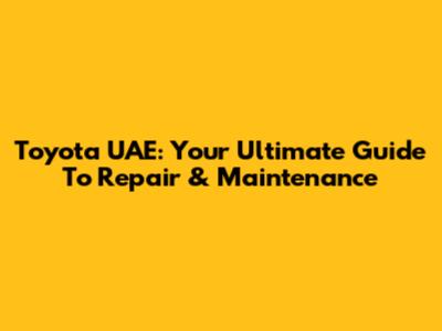 Toyota UAE: Your Ultimate Guide To Repair & Maintenance