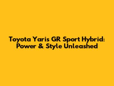 Toyota Yaris GR Sport Hybrid: Power & Style Unleashed
