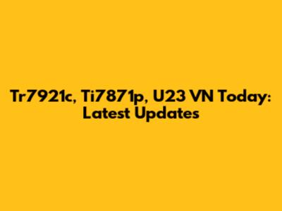 Tr7921c, Ti7871p, U23 VN Today: Latest Updates