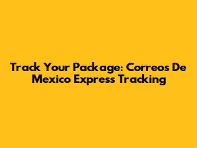 Track Your Package: Correos De Mexico Express Tracking