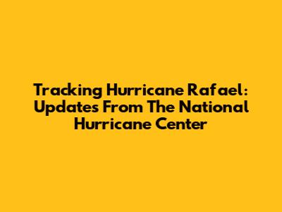 Tracking Hurricane Rafael: Updates From The National Hurricane Center