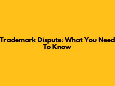 Trademark Dispute: What You Need To Know