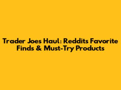 Trader Joe's Haul: Reddit's Favorite Finds & Must-Try Products