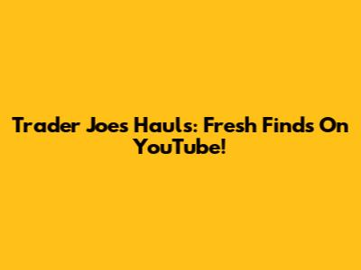 Trader Joe's Hauls: Fresh Finds On YouTube!