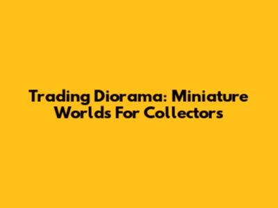 Trading Diorama: Miniature Worlds For Collectors