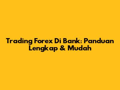 Trading Forex Di Bank: Panduan Lengkap & Mudah