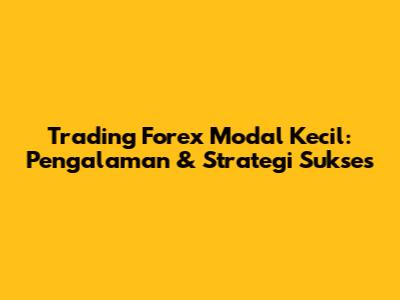 Trading Forex Modal Kecil: Pengalaman & Strategi Sukses