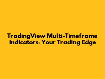 TradingView Multi-Timeframe Indicators: Your Trading Edge