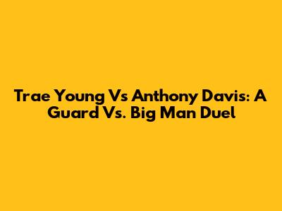 Trae Young Vs Anthony Davis: A Guard Vs. Big Man Duel