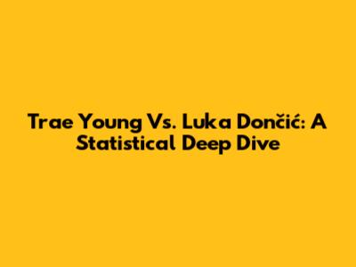 Trae Young Vs. Luka Dončić: A Statistical Deep Dive